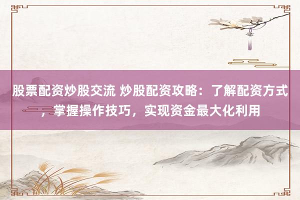 股票配资炒股交流 炒股配资攻略:了解配资方式,掌握操作技巧,实现资金最大化利用