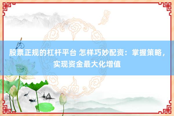 股票正规的杠杆平台 怎样巧妙配资:掌握策略,实现资金最大化增值
