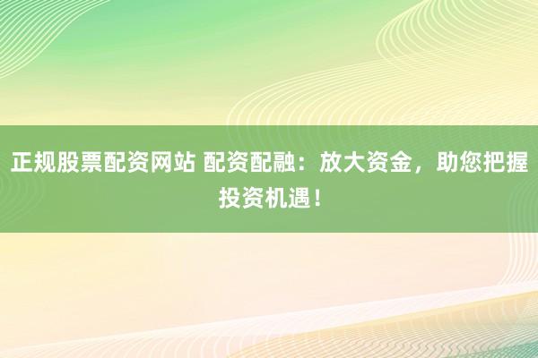 正规股票配资网站 配资配融：放大资金，助您把握投资机遇！