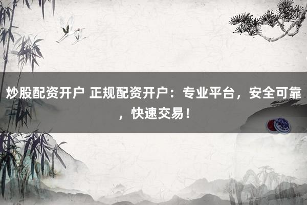 炒股配资开户 正规配资开户:专业平台,安全可靠,快速交易!