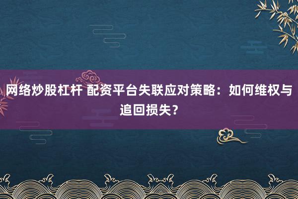 网络炒股杠杆 配资平台失联应对策略：如何维权与追回损失？