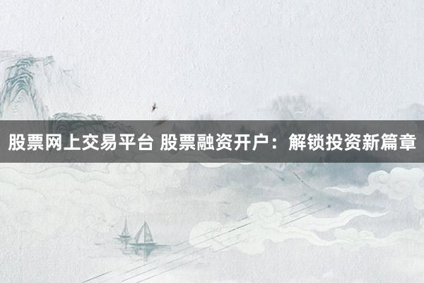 股票网上交易平台 股票融资开户：解锁投资新篇章