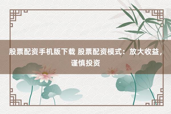股票配资手机版下载 股票配资模式：放大收益，谨慎投资