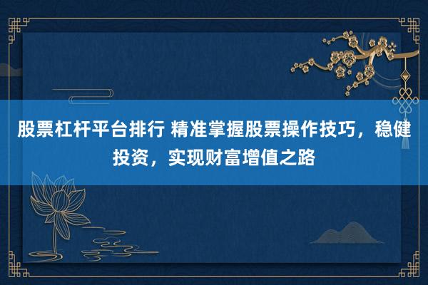 股票杠杆平台排行 精准掌握股票操作技巧，稳健投资，实现财富增值之路