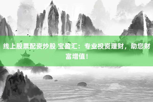 线上股票配资炒股 宝盈汇:专业投资理财,助您财富增值!