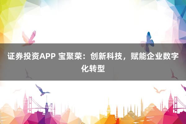证券投资APP 宝聚荣：创新科技，赋能企业数字化转型