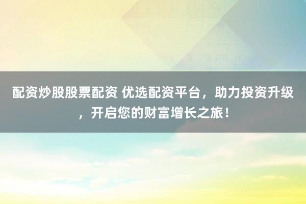 配资炒股股票配资 优选配资平台，助力投资升级，开启您的财富增长之旅！