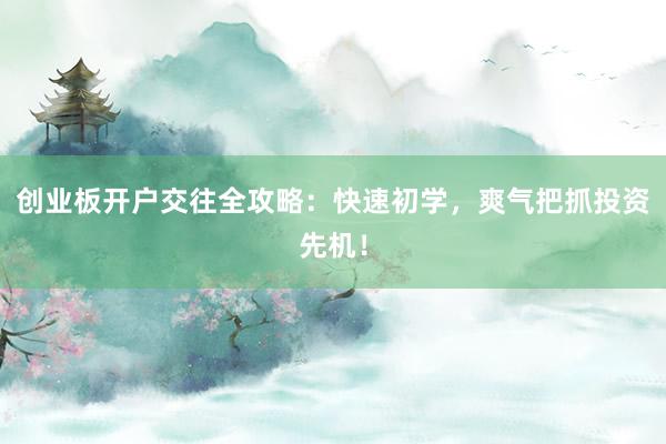 创业板开户交往全攻略：快速初学，爽气把抓投资先机！