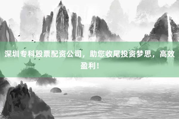 深圳专科股票配资公司,助您收尾投资梦思,高效盈利!