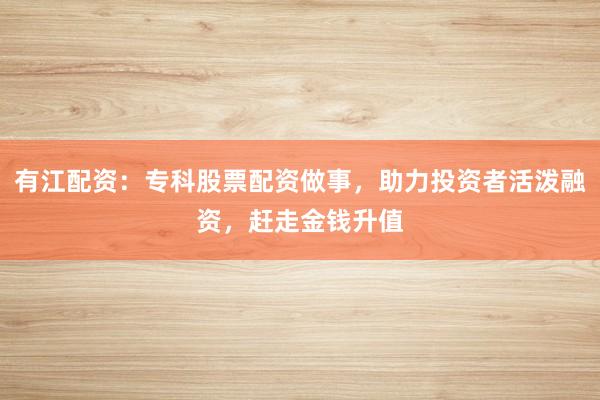 有江配资：专科股票配资做事，助力投资者活泼融资，赶走金钱升值
