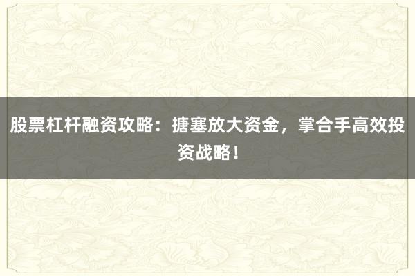 股票杠杆融资攻略：搪塞放大资金，掌合手高效投资战略！
