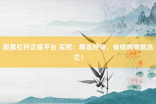 股票杠杆正规平台 买吧:精选好物,省钱购物就选它!