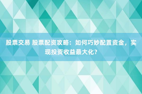 股票交易 股票配资攻略：如何巧妙配置资金，实现投资收益最大化？