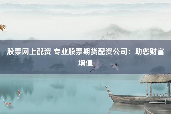 股票网上配资 专业股票期货配资公司：助您财富增值