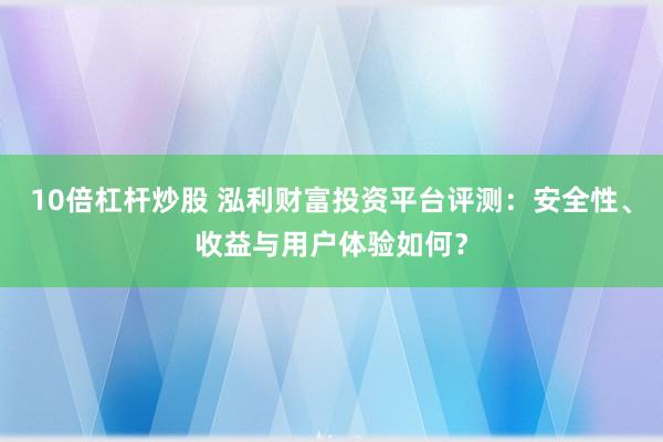 10倍杠杆炒股 泓利财富投资平台评测：安全性、收益与用户体验如何？