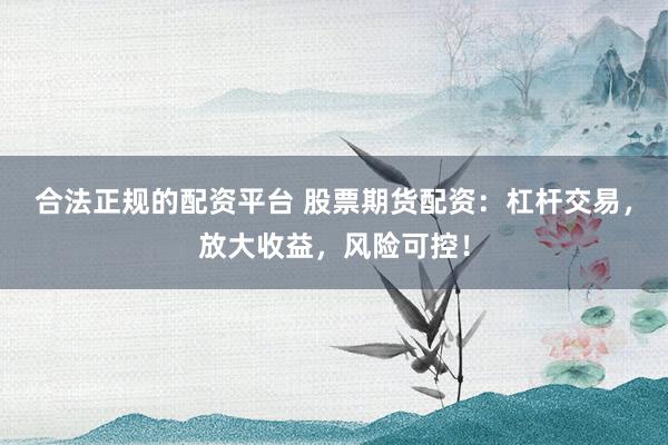合法正规的配资平台 股票期货配资:杠杆交易,放大收益,风险可控!