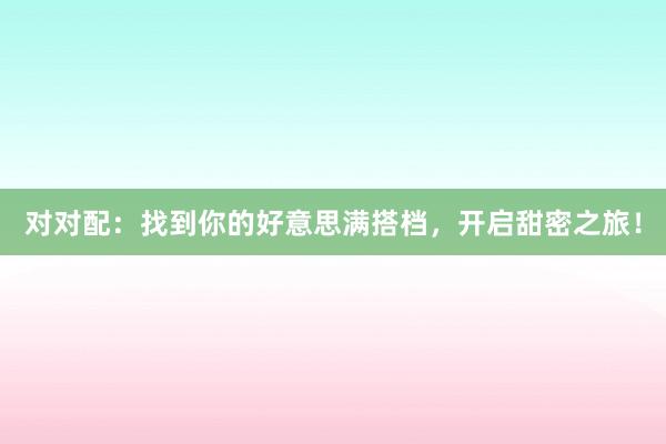 对对配：找到你的好意思满搭档，开启甜密之旅！