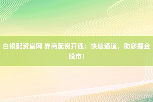 白银配资官网 券商配资开通：快速通道，助您掘金股市！