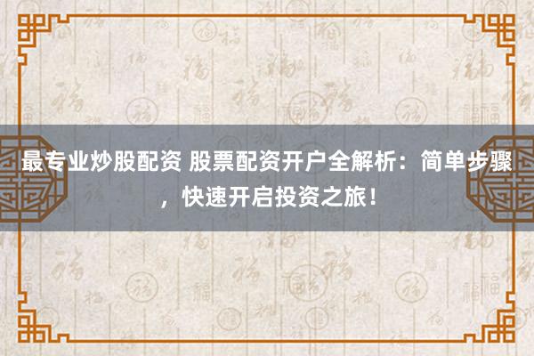最专业炒股配资 股票配资开户全解析:简单步骤,快速开启投资之旅!