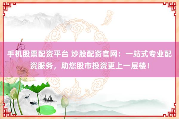 手机股票配资平台 炒股配资官网:一站式专业配资服务,助您股市投资更上一层楼!