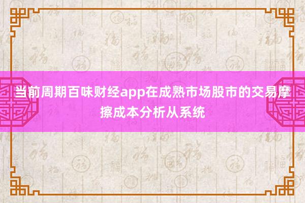 当前周期百味财经app在成熟市场股市的交易摩擦成本分析从系统
