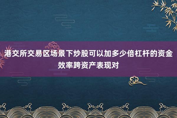 港交所交易区场景下炒股可以加多少倍杠杆的资金效率跨资产表现对