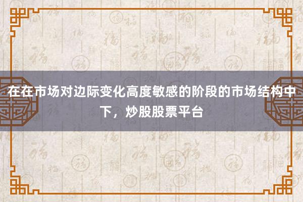 在在市场对边际变化高度敏感的阶段的市场结构中下，炒股股票平台