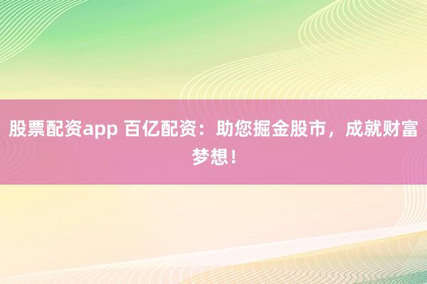 股票配资app 百亿配资：助您掘金股市，成就财富梦想！