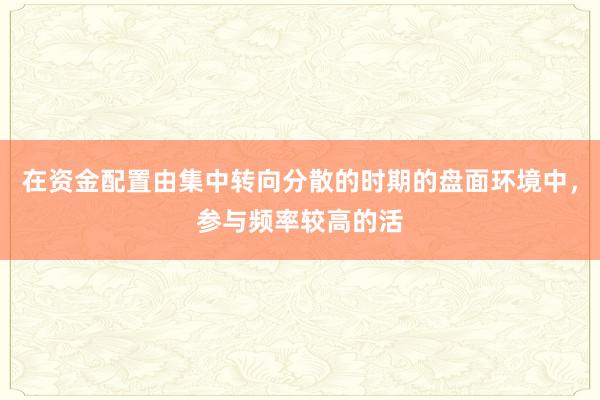 在资金配置由集中转向分散的时期的盘面环境中，参与频率较高的活
