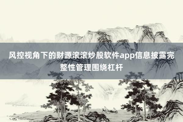 风控视角下的财源滚滚炒股软件app信息披露完整性管理围绕杠杆
