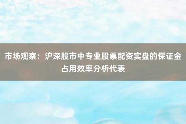 市场观察：沪深股市中专业股票配资实盘的保证金占用效率分析代表