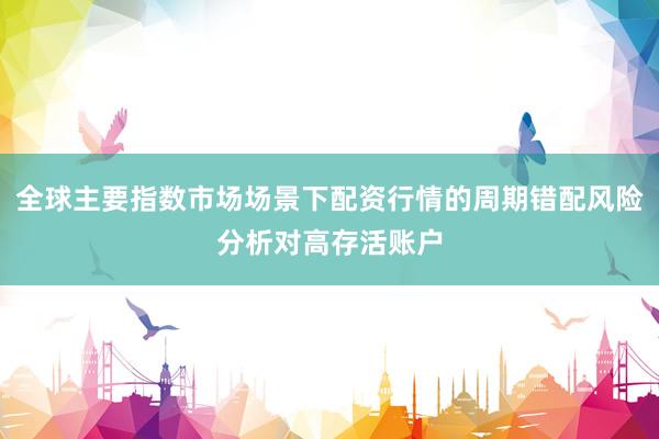 全球主要指数市场场景下配资行情的周期错配风险分析对高存活账户