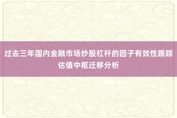 过去三年国内金融市场炒股杠杆的因子有效性跟踪估值中枢迁移分析