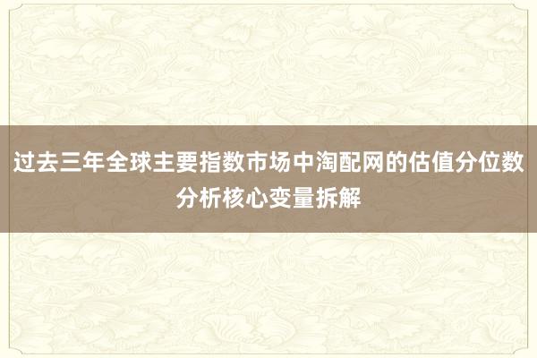 过去三年全球主要指数市场中淘配网的估值分位数分析核心变量拆解