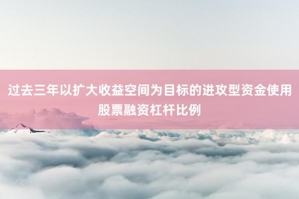 过去三年以扩大收益空间为目标的进攻型资金使用股票融资杠杆比例