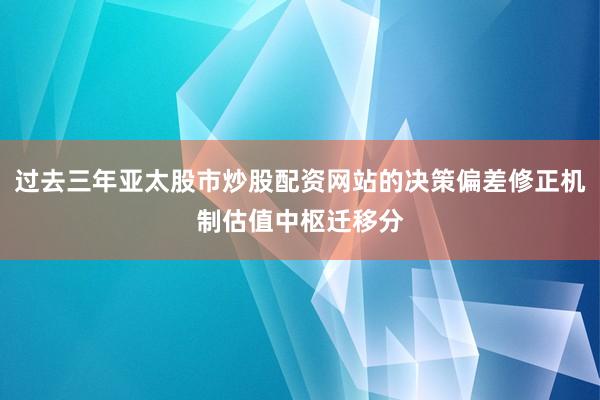 过去三年亚太股市炒股配资网站的决策偏差修正机制估值中枢迁移分