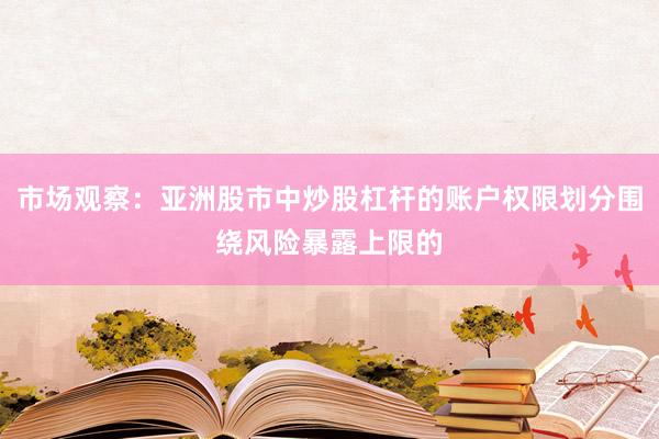 市场观察：亚洲股市中炒股杠杆的账户权限划分围绕风险暴露上限的
