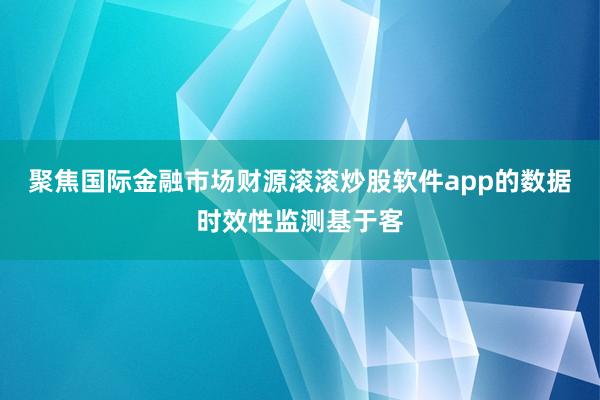 聚焦国际金融市场财源滚滚炒股软件app的数据时效性监测基于客
