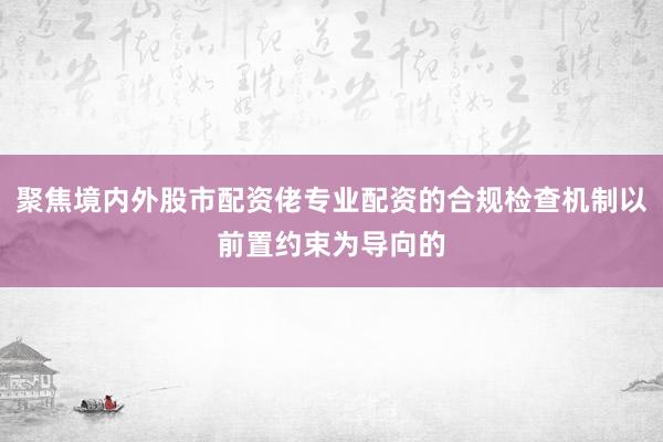 聚焦境内外股市配资佬专业配资的合规检查机制以前置约束为导向的