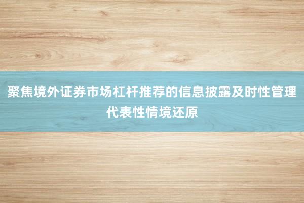 聚焦境外证券市场杠杆推荐的信息披露及时性管理代表性情境还原