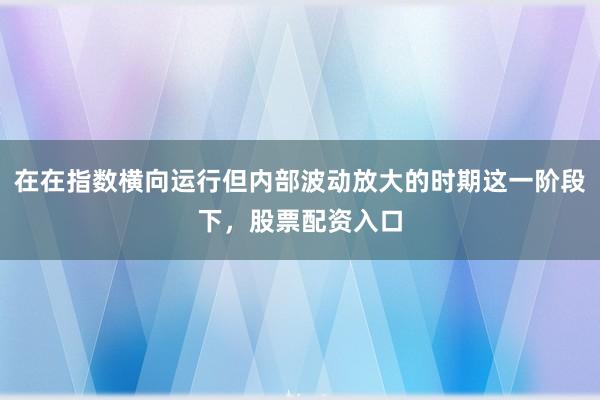 在在指数横向运行但内部波动放大的时期这一阶段下，股票配资入口