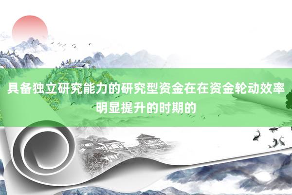 具备独立研究能力的研究型资金在在资金轮动效率明显提升的时期的