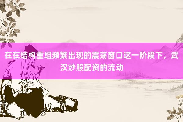 在在结构重组频繁出现的震荡窗口这一阶段下，武汉炒股配资的流动