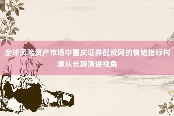 全球风险资产市场中重庆证券配资网的情绪指标构建从长期演进视角