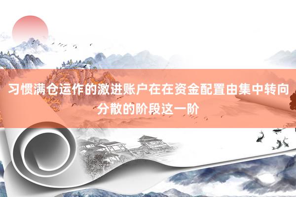 习惯满仓运作的激进账户在在资金配置由集中转向分散的阶段这一阶