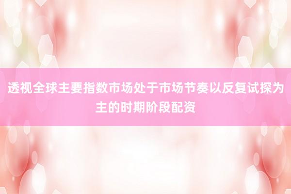 透视全球主要指数市场处于市场节奏以反复试探为主的时期阶段配资
