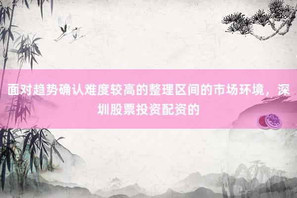 面对趋势确认难度较高的整理区间的市场环境，深圳股票投资配资的