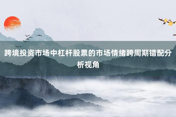 跨境投资市场中杠杆股票的市场情绪跨周期错配分析视角
