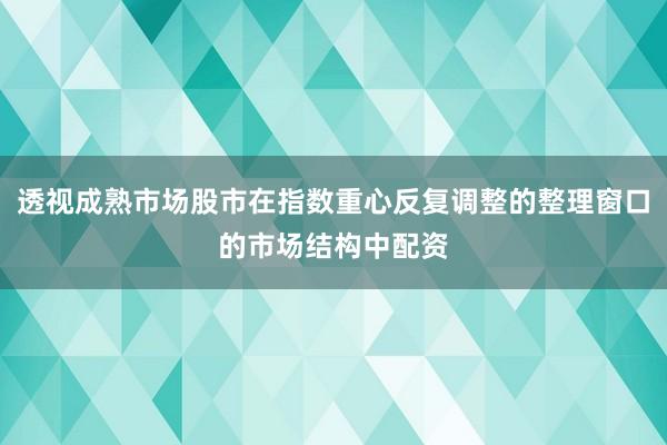 透视成熟市场股市在指数重心反复调整的整理窗口的市场结构中配资