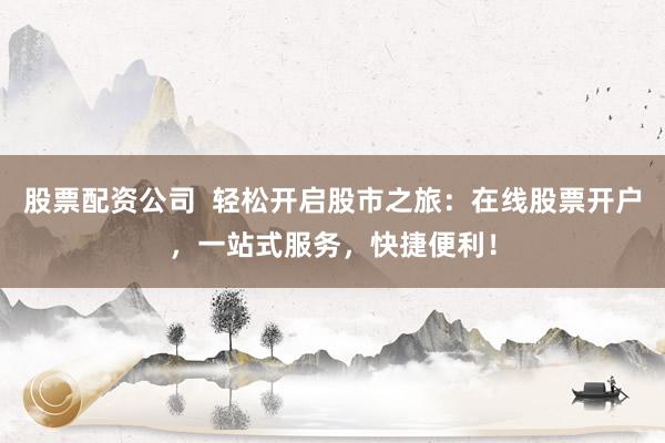 股票配资公司  轻松开启股市之旅：在线股票开户，一站式服务，快捷便利！